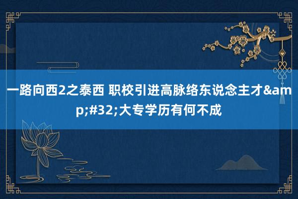 一路向西2之泰西 职校引进高脉络东说念主才&#32;大专学历有何不成