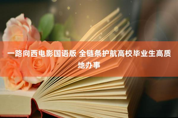 一路向西电影国语版 全链条护航高校毕业生高质地办事