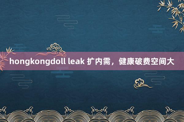 hongkongdoll leak 扩内需，健康破费空间大