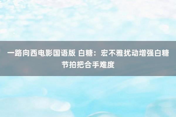 一路向西电影国语版 白糖：宏不雅扰动增强白糖节拍把合手难度