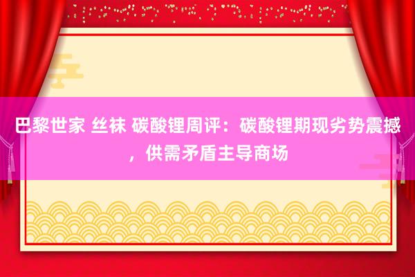 巴黎世家 丝袜 碳酸锂周评：碳酸锂期现劣势震撼，供需矛盾主导商场