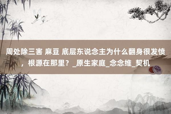 周处除三害 麻豆 底层东说念主为什么翻身很发愤，根源在那里？_原生家庭_念念维_契机