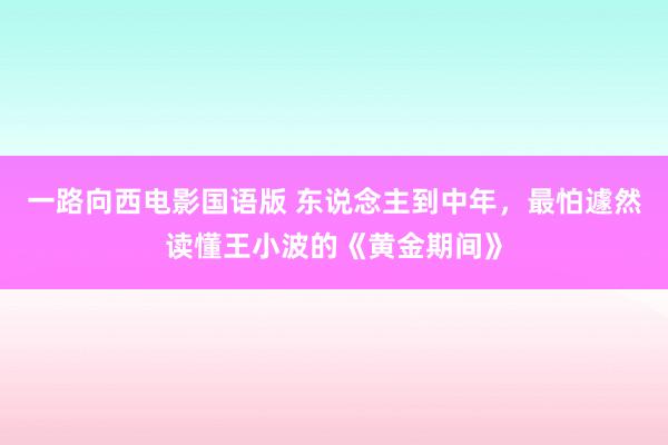 一路向西电影国语版 东说念主到中年，最怕遽然读懂王小波的《黄金期间》