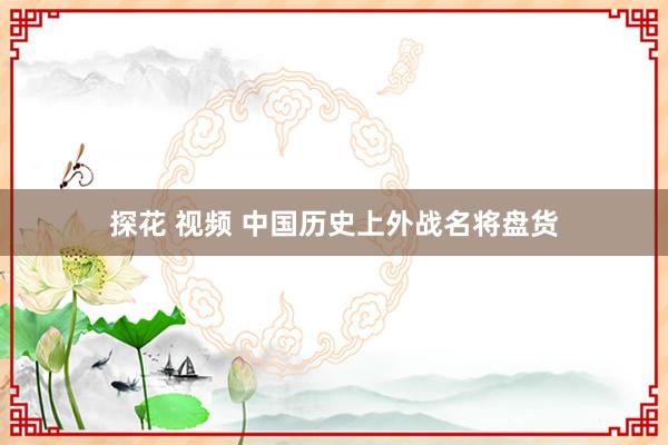 探花 视频 中国历史上外战名将盘货