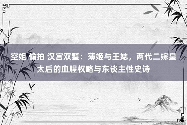 空姐 偷拍 汉宫双璧：薄姬与王娡，两代二嫁皇太后的血腥权略与东谈主性史诗