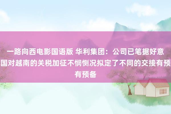 一路向西电影国语版 华利集团：公司已笔据好意思国对越南的关税加征不悯恻况拟定了不同的交接有预备