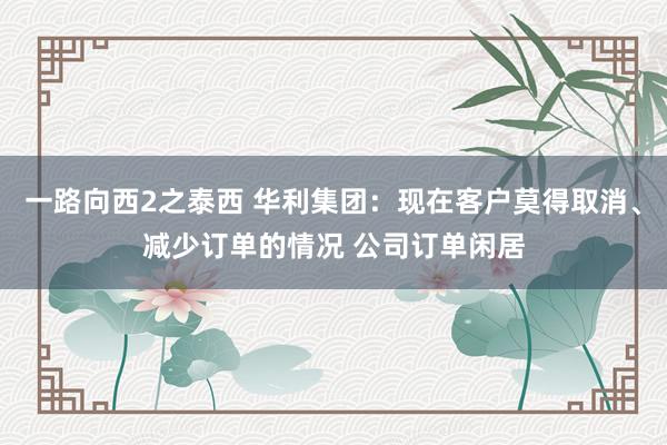 一路向西2之泰西 华利集团：现在客户莫得取消、减少订单的情况 公司订单闲居