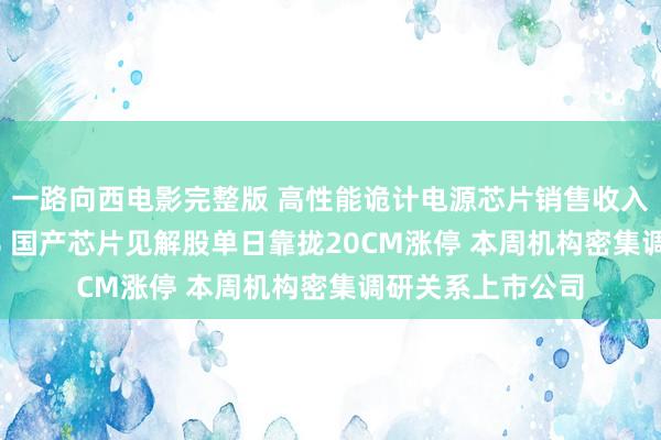 一路向西电影完整版 高性能诡计电源芯片销售收入同比上涨1402% 国产芯片见解股单日靠拢20CM涨停 本周机构密集调研关系上市公司