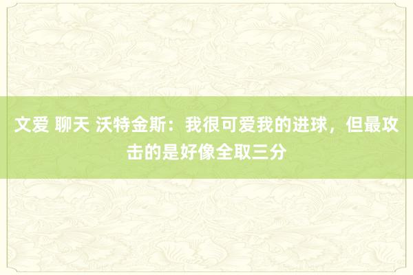 文爱 聊天 沃特金斯：我很可爱我的进球，但最攻击的是好像全取三分