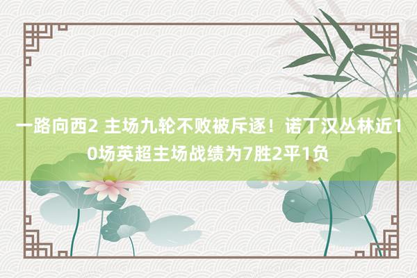 一路向西2 主场九轮不败被斥逐！诺丁汉丛林近10场英超主场战绩为7胜2平1负