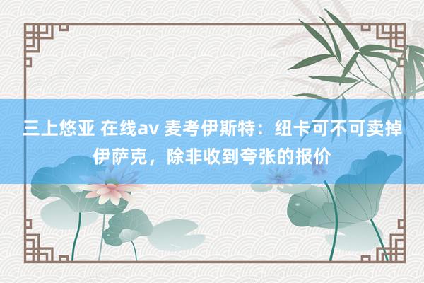 三上悠亚 在线av 麦考伊斯特：纽卡可不可卖掉伊萨克，除非收到夸张的报价