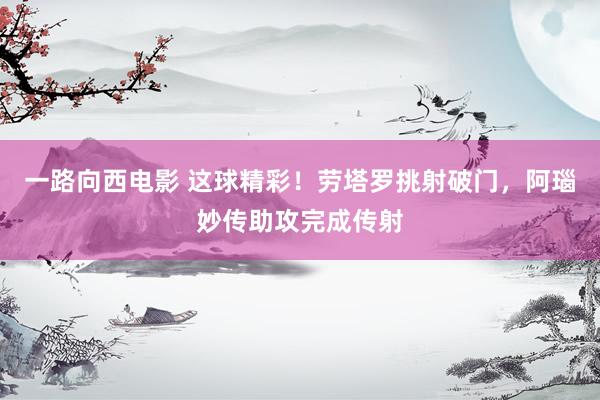 一路向西电影 这球精彩！劳塔罗挑射破门，阿瑙妙传助攻完成传射