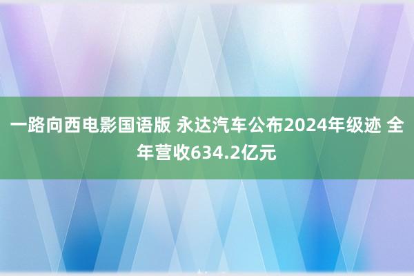 一路向西电影国语版 永达汽车公布2024年级迹 全年营收634.2亿元