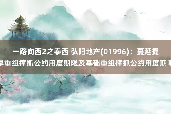 一路向西2之泰西 弘阳地产(01996)：蔓延提早重组撑抓公约用度期限及基础重组撑抓公约用度期限