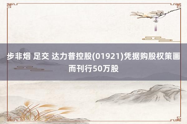 步非烟 足交 达力普控股(01921)凭据购股权策画而刊行50万股