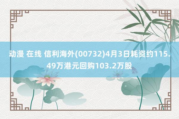 动漫 在线 信利海外(00732)4月3日耗资约115.49万港元回购103.2万股