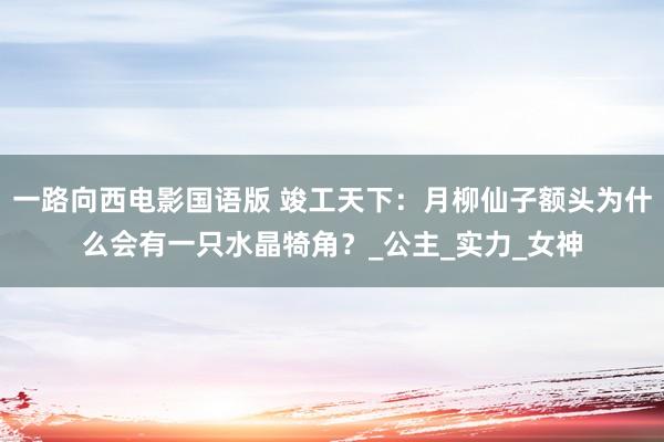 一路向西电影国语版 竣工天下：月柳仙子额头为什么会有一只水晶犄角？_公主_实力_女神
