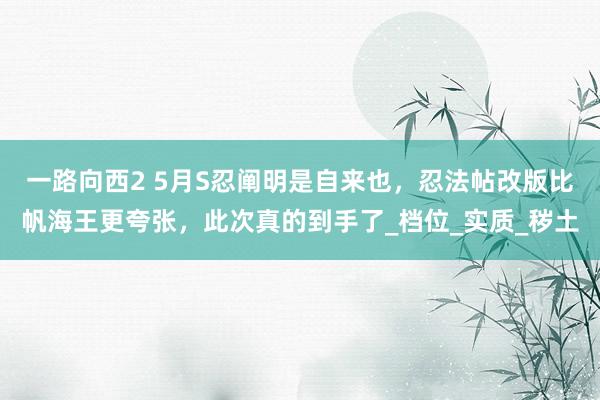 一路向西2 5月S忍阐明是自来也，忍法帖改版比帆海王更夸张，此次真的到手了_档位_实质_秽土