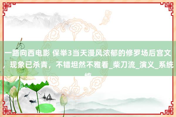 一路向西电影 保举3当天漫风浓郁的修罗场后宫文，现象已杀青，不错坦然不雅看_柴刀流_演义_系统