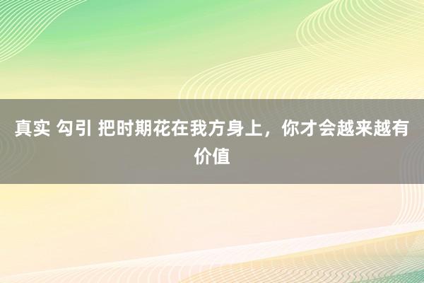 真实 勾引 把时期花在我方身上，你才会越来越有价值