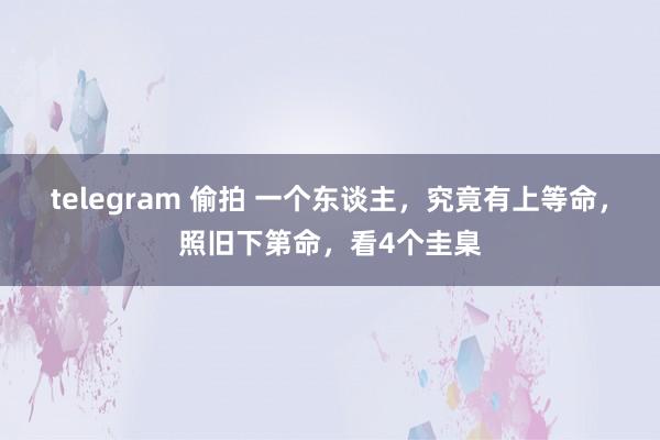 telegram 偷拍 一个东谈主，究竟有上等命，照旧下第命，看4个圭臬