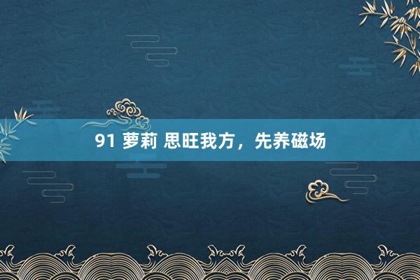 91 萝莉 思旺我方，先养磁场