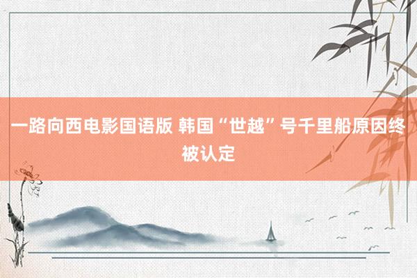 一路向西电影国语版 韩国“世越”号千里船原因终被认定