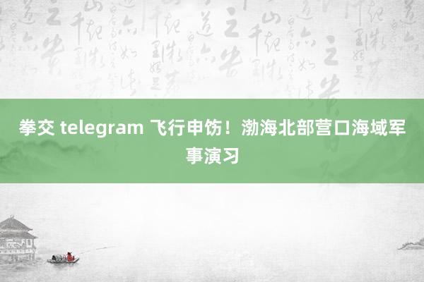 拳交 telegram 飞行申饬！渤海北部营口海域军事演习