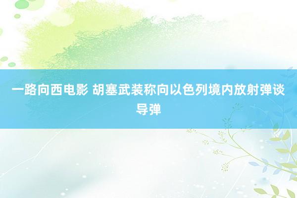 一路向西电影 胡塞武装称向以色列境内放射弹谈导弹