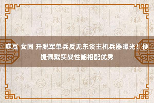 麻豆 女同 开脱军单兵反无东谈主机兵器曝光！便捷佩戴实战性能相配优秀