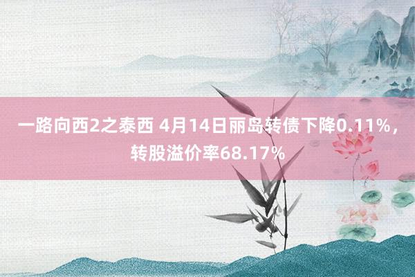 一路向西2之泰西 4月14日丽岛转债下降0.11%，转股溢价率68.17%
