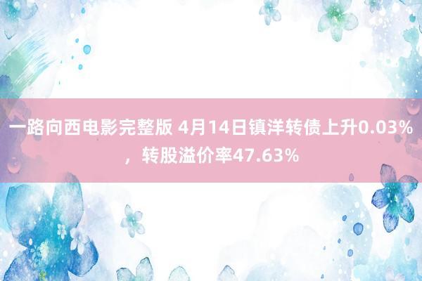 一路向西电影完整版 4月14日镇洋转债上升0.03%，转股溢价率47.63%