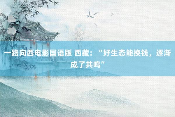 一路向西电影国语版 西藏：“好生态能换钱，逐渐成了共鸣”