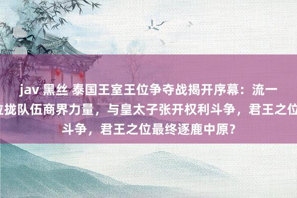 jav 黑丝 泰国王室王位争夺战揭开序幕：流一火王子回国，拉拢队伍商界力量，与皇太子张开权利斗争，君王之位最终逐鹿中原？