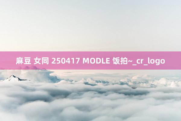 麻豆 女同 250417 MODLE 饭拍~_cr_logo