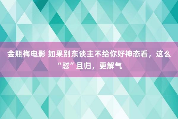 金瓶梅电影 如果别东谈主不给你好神态看，这么“怼”且归，更解气