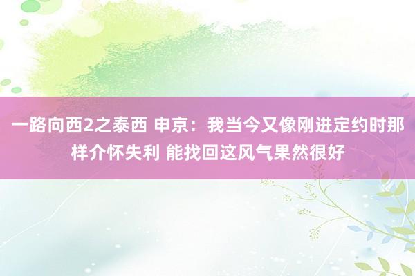一路向西2之泰西 申京：我当今又像刚进定约时那样介怀失利 能找回这风气果然很好