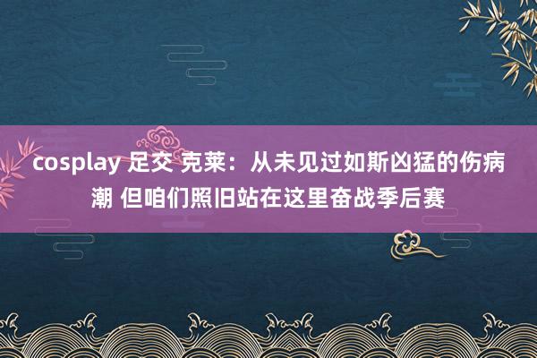 cosplay 足交 克莱：从未见过如斯凶猛的伤病潮 但咱们照旧站在这里奋战季后赛