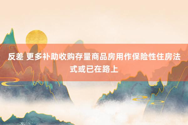 反差 更多补助收购存量商品房用作保险性住房法式或已在路上