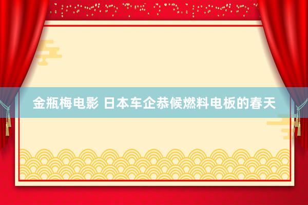 金瓶梅电影 日本车企恭候燃料电板的春天