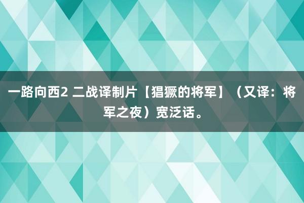 一路向西2 二战译制片【猖獗的将军】（又译：将军之夜）宽泛话。