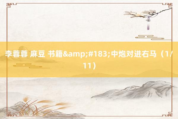 李蓉蓉 麻豆 书籍&#183;中炮对进右马（1/11）