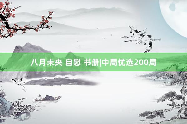 八月未央 自慰 书册|中局优选200局