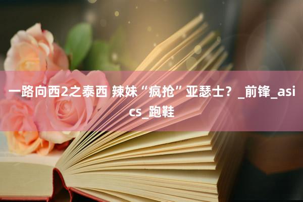 一路向西2之泰西 辣妹“疯抢”亚瑟士？_前锋_asics_跑鞋