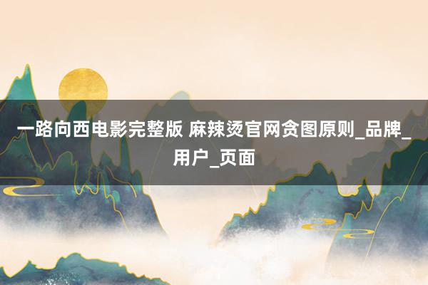 一路向西电影完整版 麻辣烫官网贪图原则_品牌_用户_页面