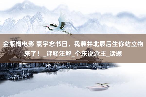 金瓶梅电影 寰宇念书日，我兼并北辰后生你站立物来了！_评释注解_个东说念主_话题