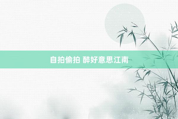 自拍偷拍 醉好意思江南