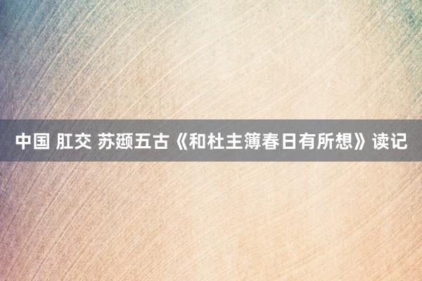 中国 肛交 苏颋五古《和杜主簿春日有所想》读记