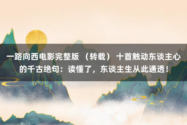 一路向西电影完整版 （转载） 十首触动东谈主心的千古绝句：读懂了，东谈主生从此通透！