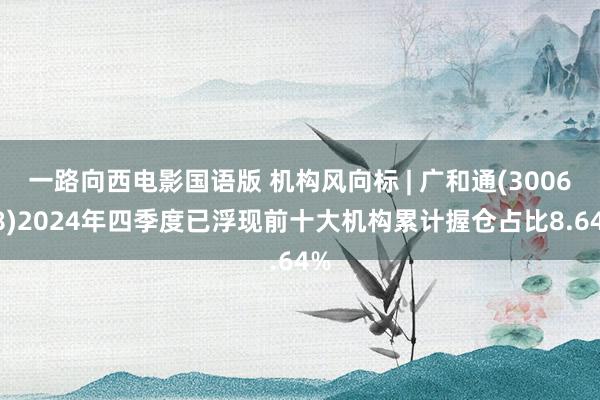 一路向西电影国语版 机构风向标 | 广和通(300638)2024年四季度已浮现前十大机构累计握仓占比8.64%